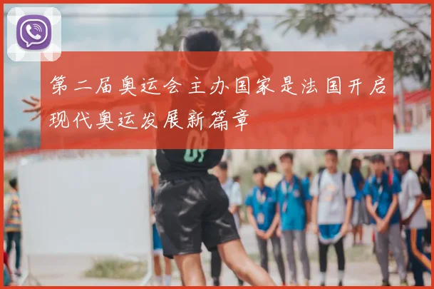 第二届奥运会主办国家是法国开启现代奥运发展新篇章