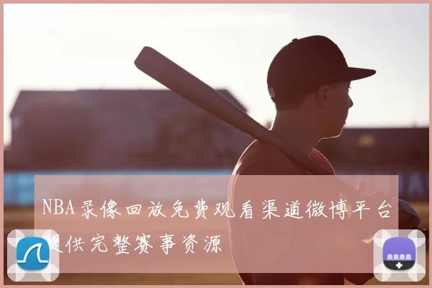 NBA录像回放免费观看渠道微博平台提供完整赛事资源