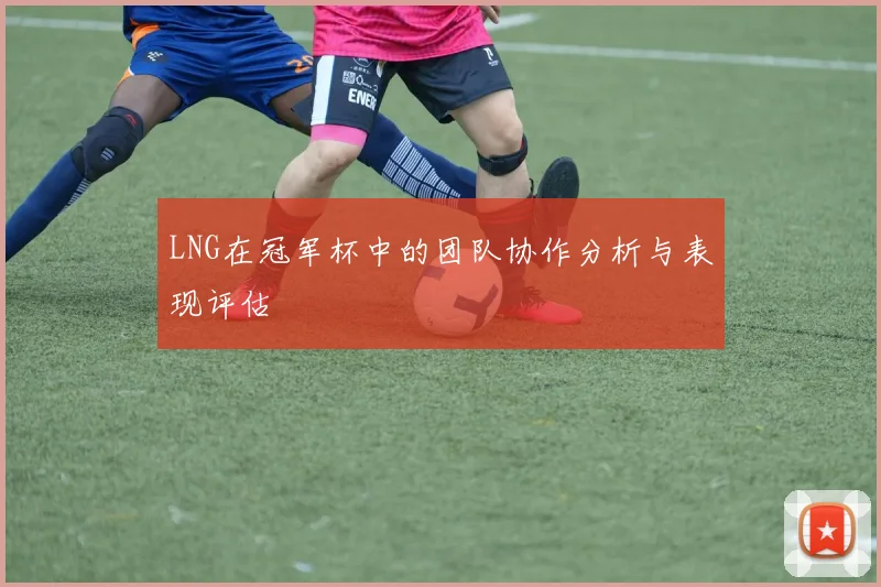 LNG在冠军杯中的团队协作分析与表现评估