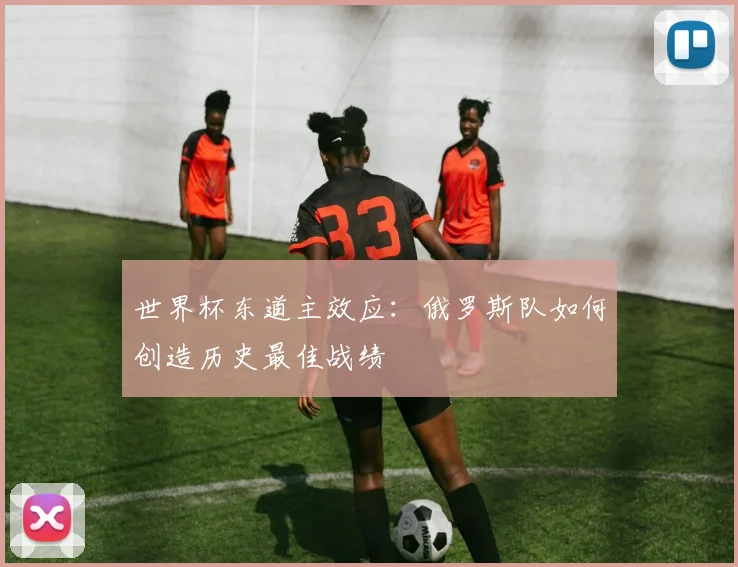 世界杯东道主效应:俄罗斯队如何创造历史最佳战绩
