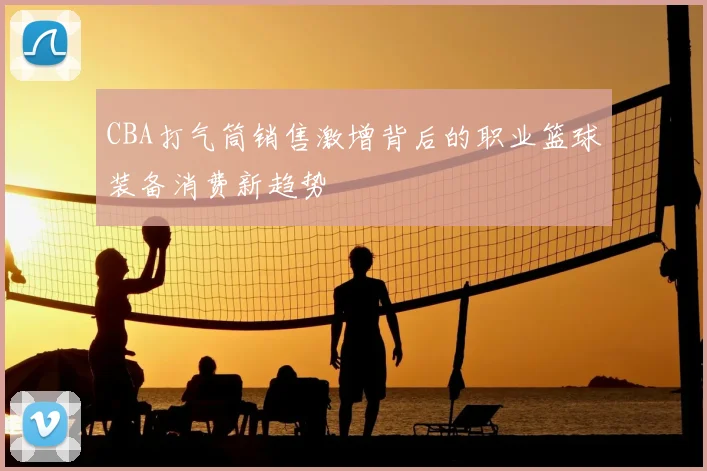 CBA打气筒销售激增背后的职业篮球装备消费新趋势