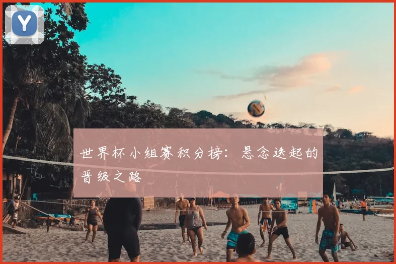 世界杯小组赛积分榜:悬念迭起的晋级之路