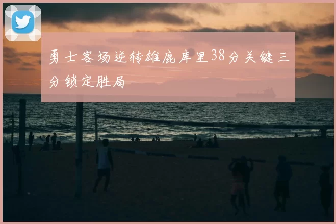 勇士客场逆转雄鹿库里38分关键三分锁定胜局