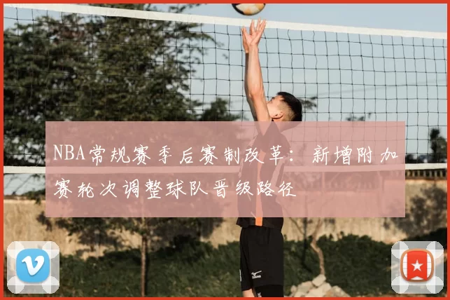NBA常规赛季后赛制改革：新增附加赛轮次调整球队晋级路径