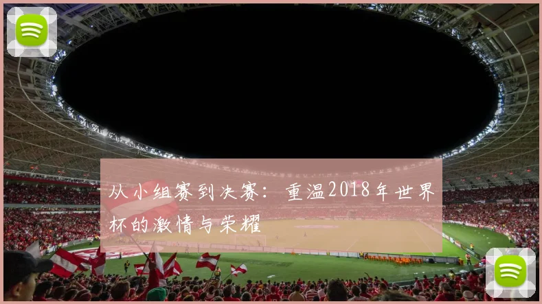从小组赛到决赛：重温2018年世界杯的激情与荣耀