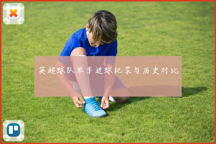 英超球队单季进球纪录与历史对比