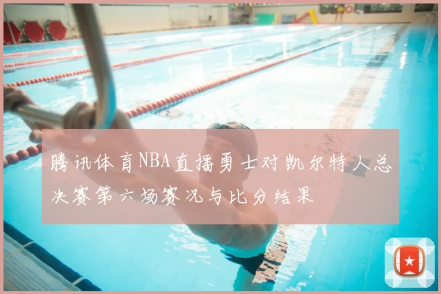 腾讯体育NBA直播勇士对凯尔特人总决赛第六场赛况与比分结果