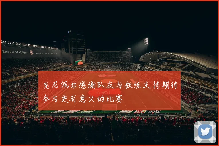 克尼佩尔感谢队友与教练支持期待参与更有意义的比赛