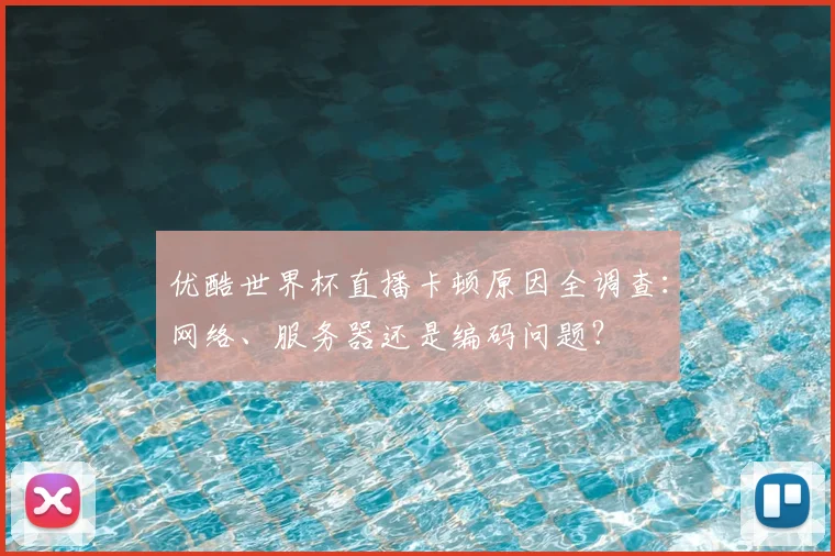 优酷世界杯直播卡顿原因全调查：网络、服务器还是编码问题？