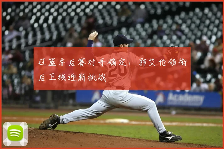 辽篮季后赛对手确定，郭艾伦领衔后卫线迎新挑战