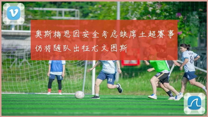 奥斯梅恩因安全考虑缺席土超赛事仍将随队出征尤文图斯