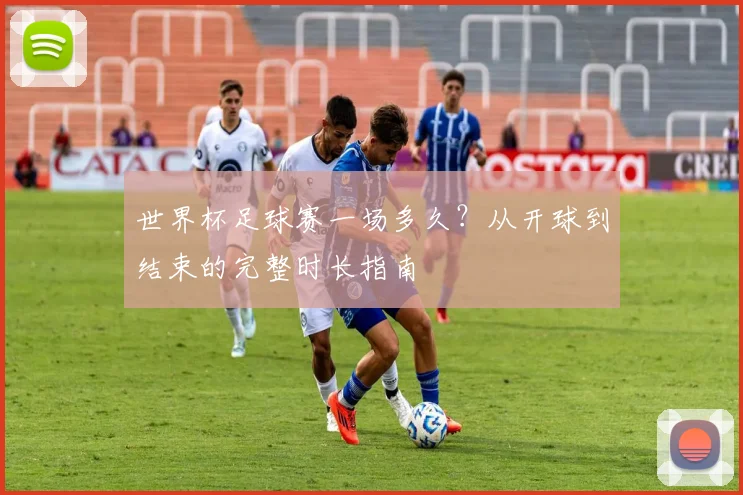 世界杯足球赛一场多久？从开球到结束的完整时长指南