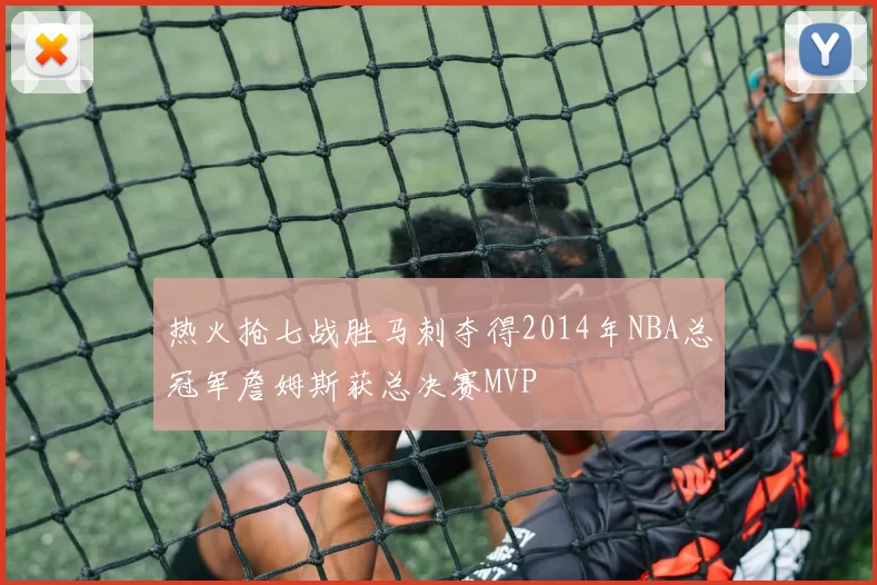 热火抢七战胜马刺夺得2014年NBA总冠军詹姆斯获总决赛MVP