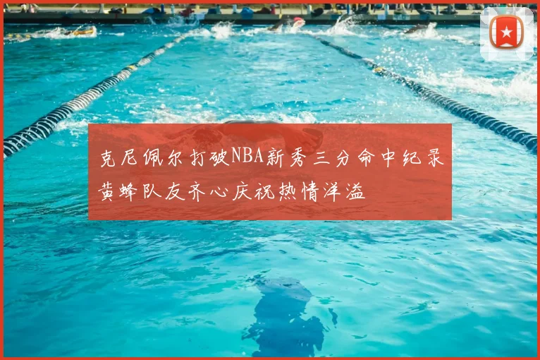 克尼佩尔打破NBA新秀三分命中纪录黄蜂队友齐心庆祝热情洋溢