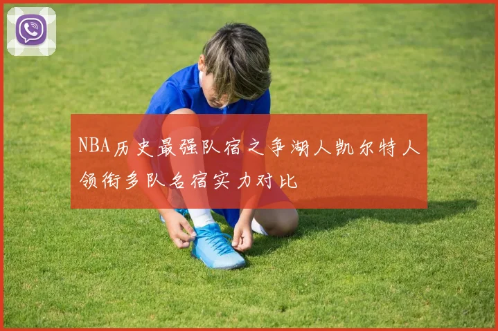 NBA历史最强队宿之争湖人凯尔特人领衔多队名宿实力对比