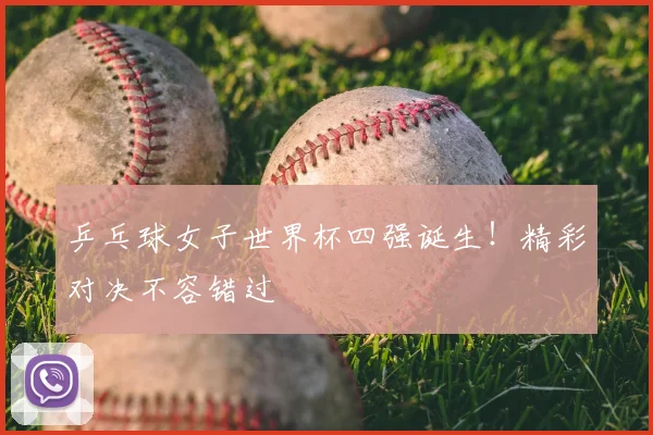 乒乓球女子世界杯四强诞生！精彩对决不容错过