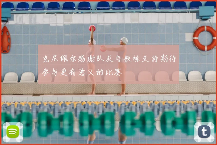 克尼佩尔感谢队友与教练支持期待参与更有意义的比赛