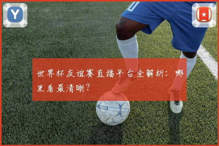 世界杯友谊赛直播平台全解析：哪里看最清晰？