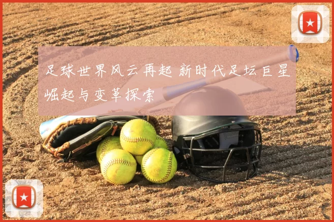 足球世界风云再起 新时代足坛巨星崛起与变革探索