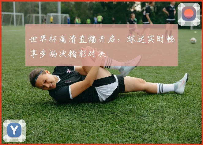 世界杯高清直播开启，球迷实时畅享多场次精彩对决
