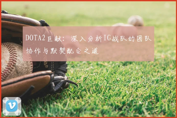 DOTA2巨献：深入分析IG战队的团队协作与默契配合之道
