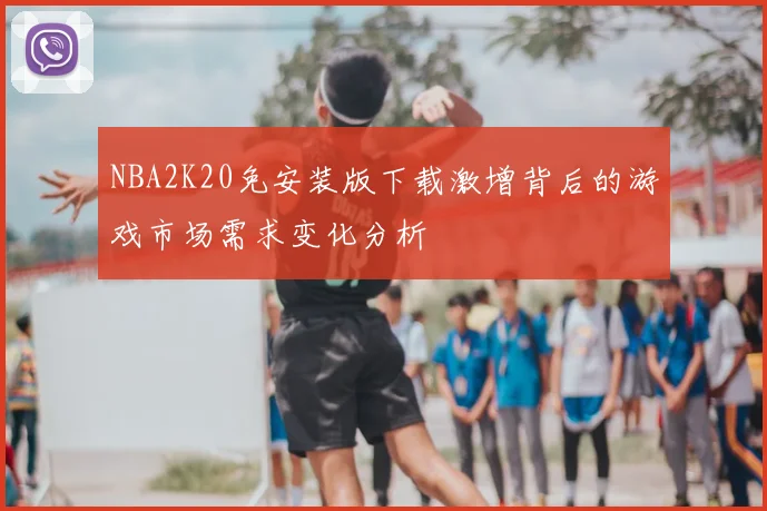 NBA2K20免安装版下载激增背后的游戏市场需求变化分析