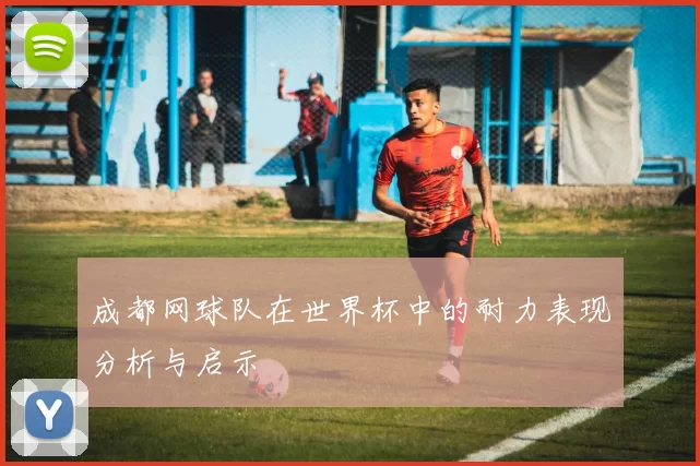 成都网球队在世界杯中的耐力表现分析与启示