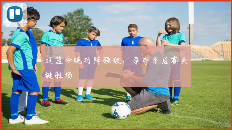 辽篮今晚对阵强敌，争夺季后赛关键胜场