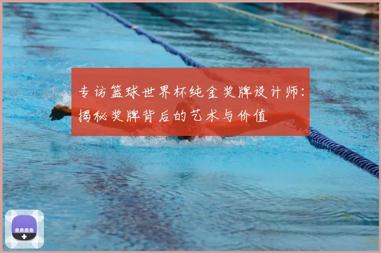 专访篮球世界杯纯金奖牌设计师：揭秘奖牌背后的艺术与价值