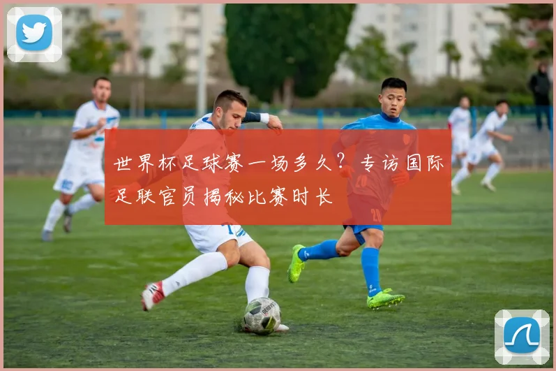 世界杯足球赛一场多久？专访国际足联官员揭秘比赛时长