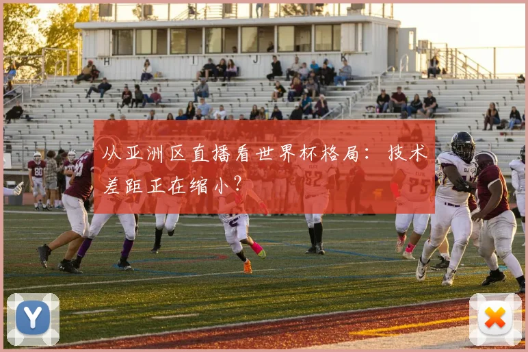 从亚洲区直播看世界杯格局:技术差距正在缩小?
