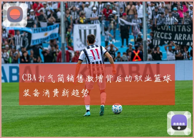 CBA打气筒销售激增背后的职业篮球装备消费新趋势