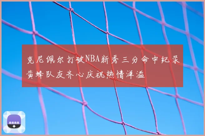 克尼佩尔打破NBA新秀三分命中纪录黄蜂队友齐心庆祝热情洋溢