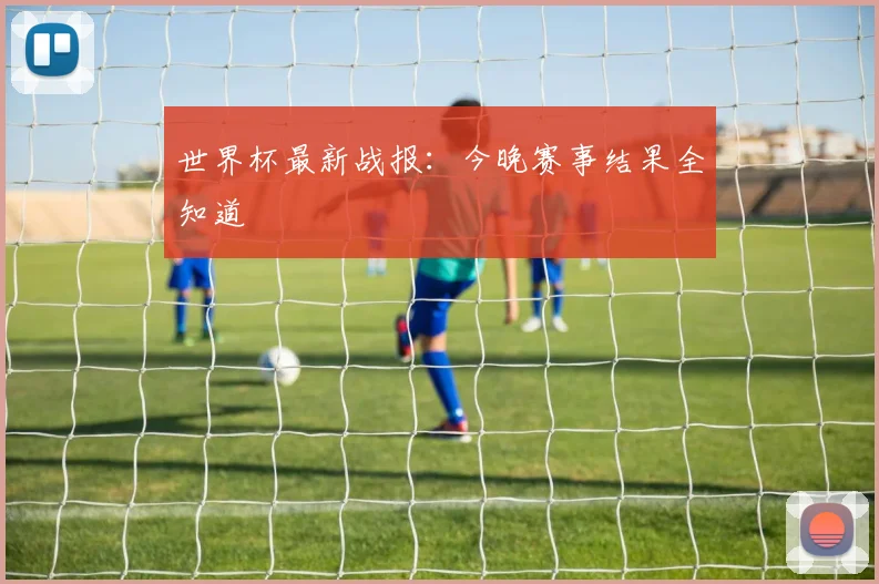 世界杯最新战报：今晚赛事结果全知道