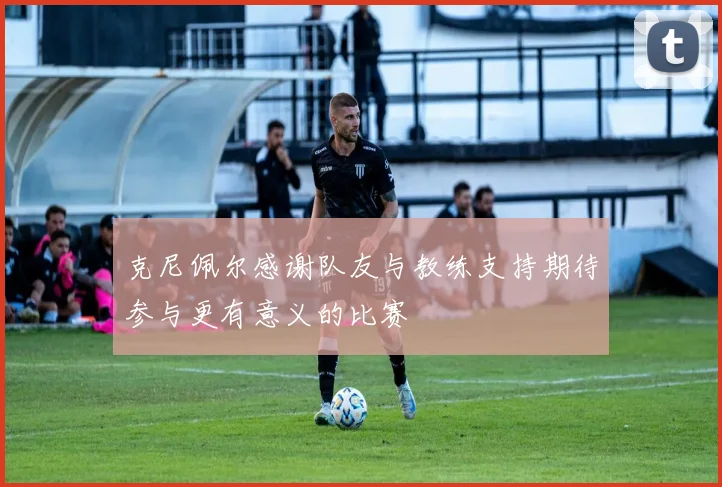 克尼佩尔感谢队友与教练支持期待参与更有意义的比赛