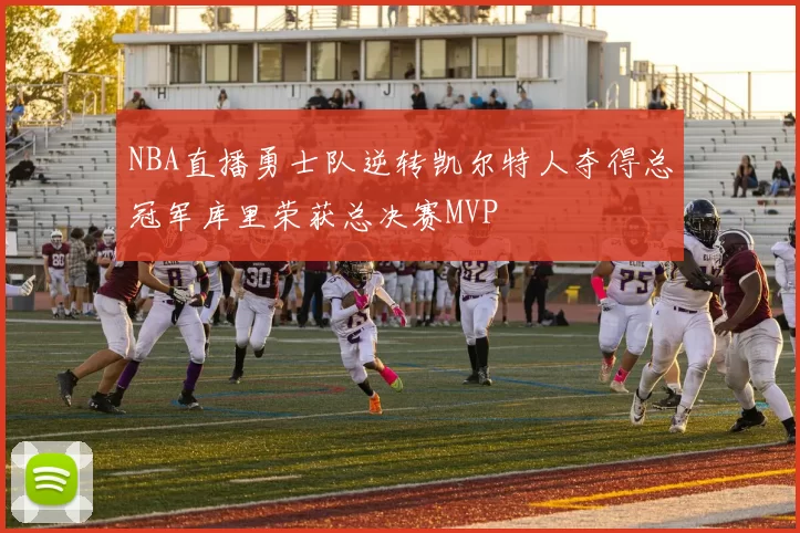 NBA直播勇士队逆转凯尔特人夺得总冠军库里荣获总决赛MVP