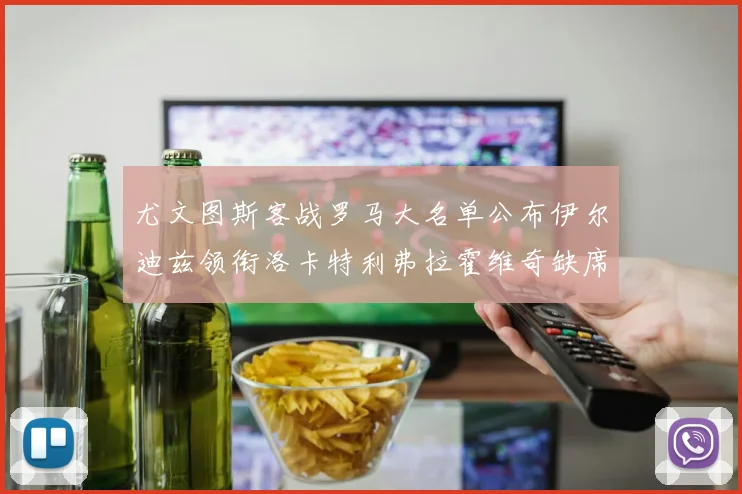 尤文图斯客战罗马大名单公布伊尔迪兹领衔洛卡特利弗拉霍维奇缺席