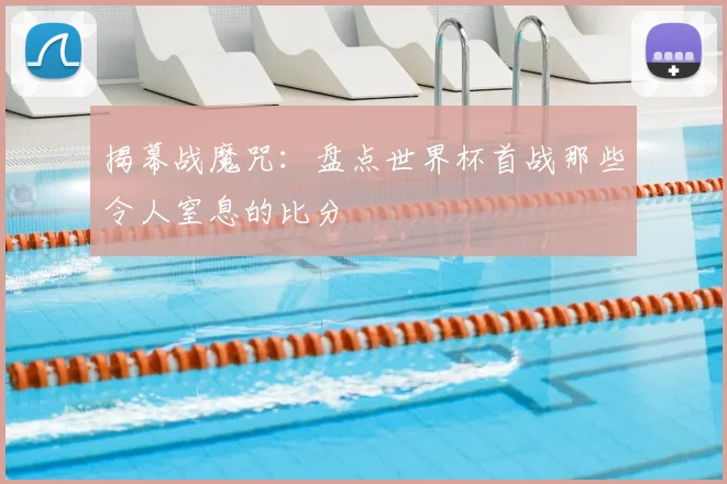 揭幕战魔咒：盘点世界杯首战那些令人窒息的比分