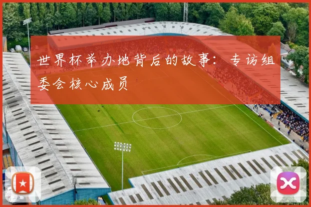世界杯举办地背后的故事:专访组委会核心成员