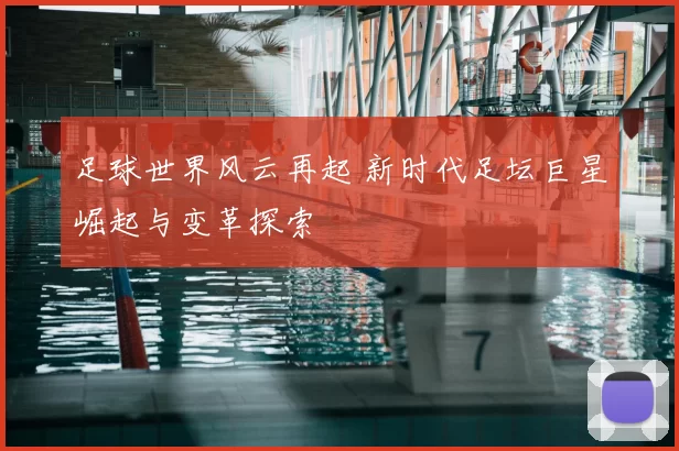 足球世界风云再起 新时代足坛巨星崛起与变革探索