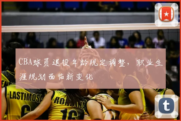 CBA球员退役年龄规定调整,职业生涯规划面临新变化