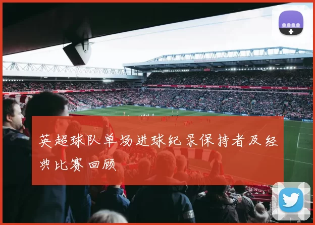 英超球队单场进球纪录保持者及经典比赛回顾