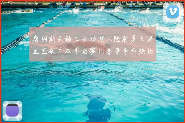 詹姆斯关键三分助湖人险胜勇士库里空砍三双季后赛门票争夺白热化