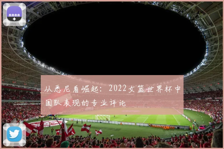 从悉尼看崛起：2022女篮世界杯中国队表现的专业评论
