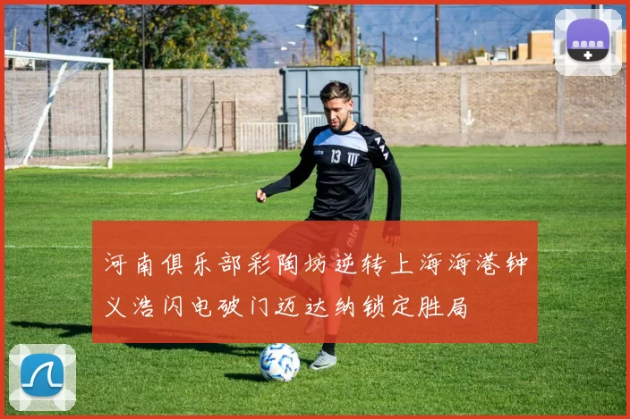 河南俱乐部彩陶坊逆转上海海港钟义浩闪电破门迈达纳锁定胜局