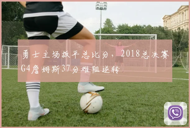 勇士主场扳平总比分，2018总决赛G4詹姆斯37分难阻逆转