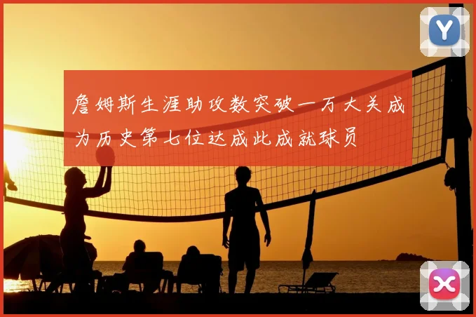 詹姆斯生涯助攻数突破一万大关成为历史第七位达成此成就球员