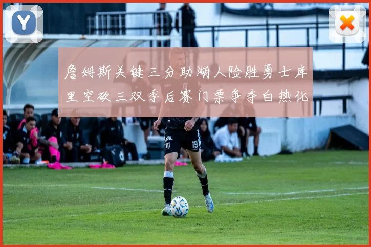 詹姆斯关键三分助湖人险胜勇士库里空砍三双季后赛门票争夺白热化