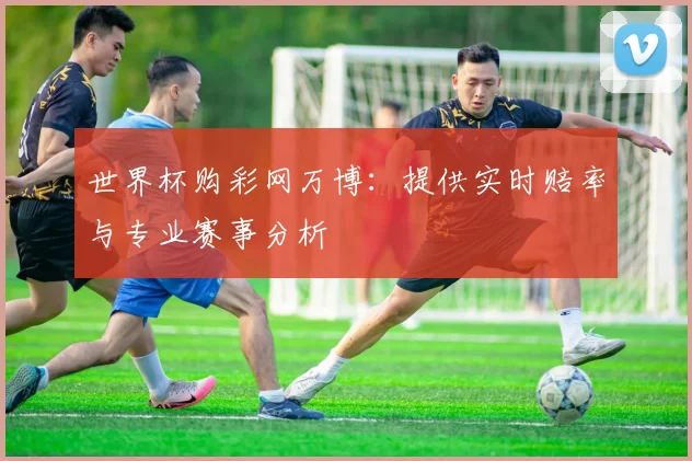 世界杯购彩网万博:提供实时赔率与专业赛事分析