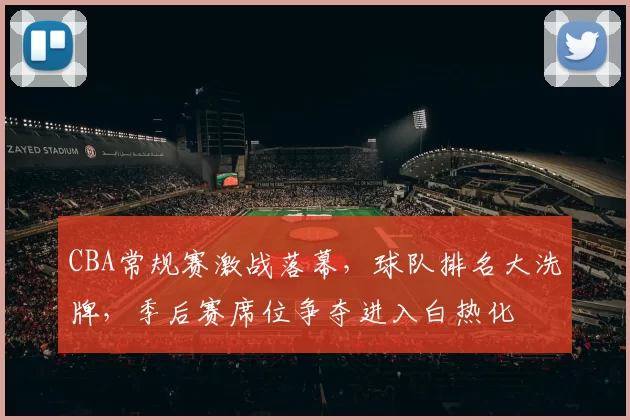 CBA常规赛激战落幕，球队排名大洗牌，季后赛席位争夺进入白热化